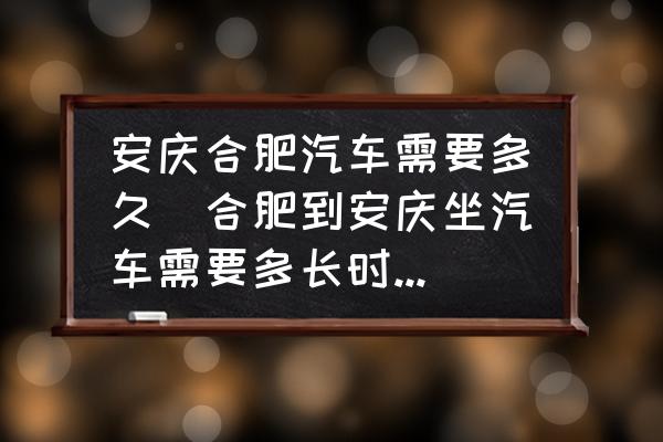 安慶合肥汽車需要多久(合肥到安慶坐汽車需要多長(zhǎng)時(shí)間?。?