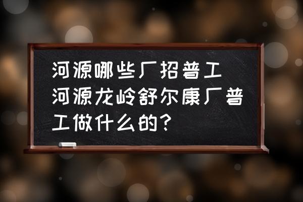 河源哪些廠招普工(河源龍嶺舒爾康廠普工做什么的？)
