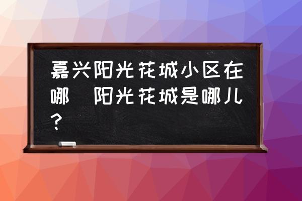 嘉興陽光花城小區(qū)在哪(陽光花城是哪兒？)