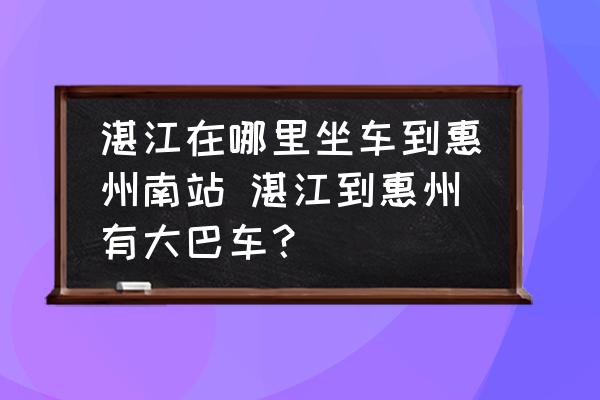 湛江在哪里坐車到惠州南站 湛江到惠州有大巴車？