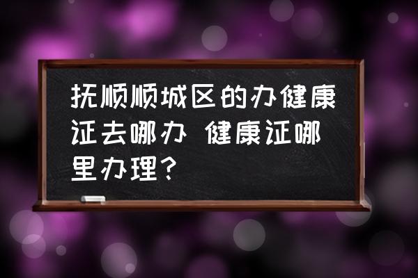 撫順順城區(qū)的辦健康證去哪辦 健康證哪里辦理？