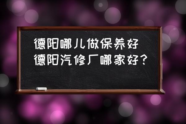 德陽哪兒做保養(yǎng)好(德陽汽修廠哪家好？)