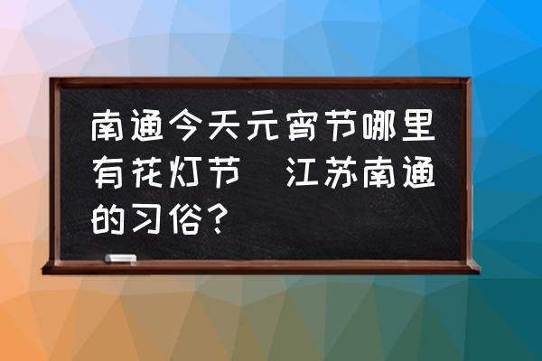 南通今天元宵節(jié)哪里有花燈節(jié)(江蘇南通的習(xí)俗？)