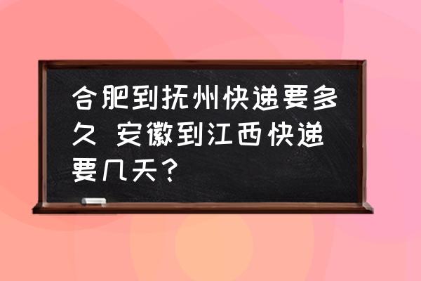 合肥到撫州快遞要多久 安徽到江西快遞要幾天？