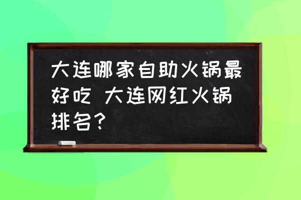 大連哪家自助火鍋最好吃 大連網(wǎng)紅火鍋排名？