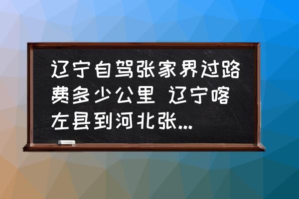 遼寧自駕張家界過路費多少公里 遼寧喀左縣到河北張家界多遠(yuǎn)？