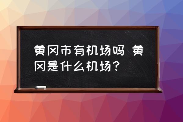 黃岡市有機(jī)場嗎 黃岡是什么機(jī)場？