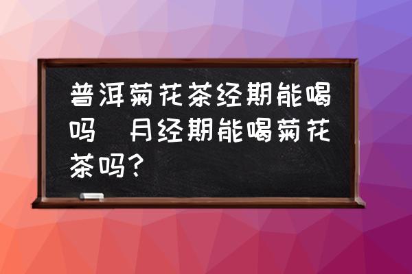 普洱菊花茶經(jīng)期能喝嗎(月經(jīng)期能喝菊花茶嗎？)