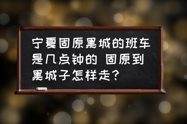 寧夏固原黑城的班車是幾點(diǎn)鐘的 固原到黑城子怎樣走？