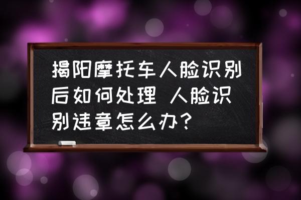 揭陽摩托車人臉識(shí)別后如何處理 人臉識(shí)別違章怎么辦？