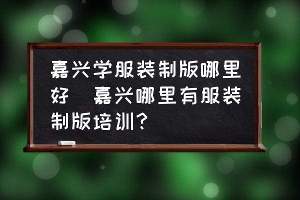 嘉興學(xué)服裝制版哪里好(嘉興哪里有服裝制版培訓(xùn)？)