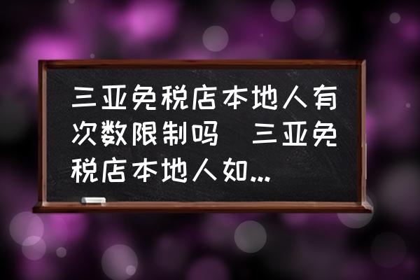 三亞免稅店本地人有次數(shù)限制嗎(三亞免稅店本地人如何才能購買？)
