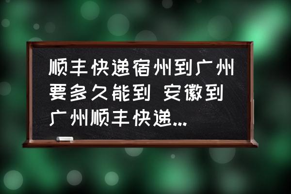 順豐快遞宿州到廣州要多久能到 安徽到廣州順豐快遞要多久？