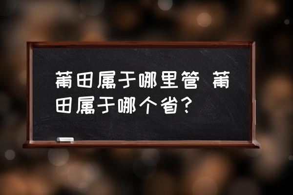 莆田屬于哪里管 莆田屬于哪個??？
