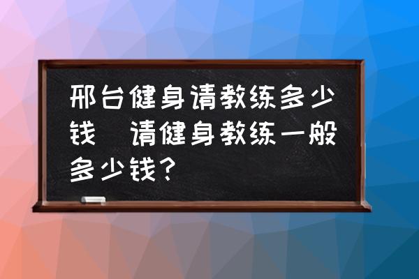 邢臺(tái)健身請(qǐng)教練多少錢(請(qǐng)健身教練一般多少錢？)