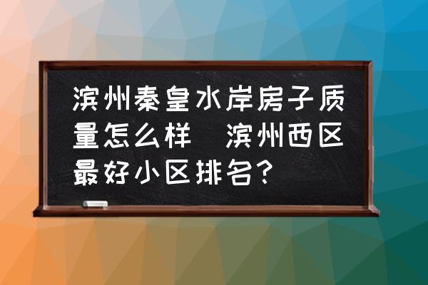 濱州秦皇水岸房子質(zhì)量怎么樣(濱州西區(qū)最好小區(qū)排名？)
