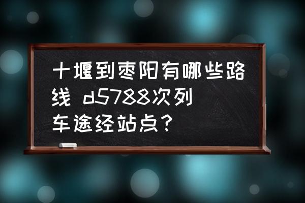 十堰到棗陽(yáng)有哪些路線 d5788次列車(chē)途經(jīng)站點(diǎn)？