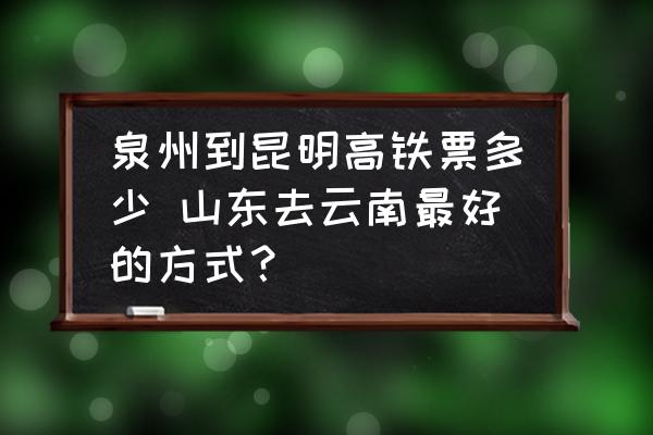 泉州到昆明高鐵票多少 山東去云南最好的方式？