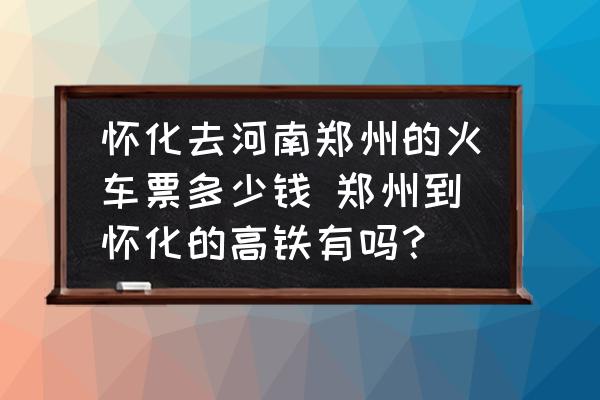 懷化去河南鄭州的火車票多少錢 鄭州到懷化的高鐵有嗎？