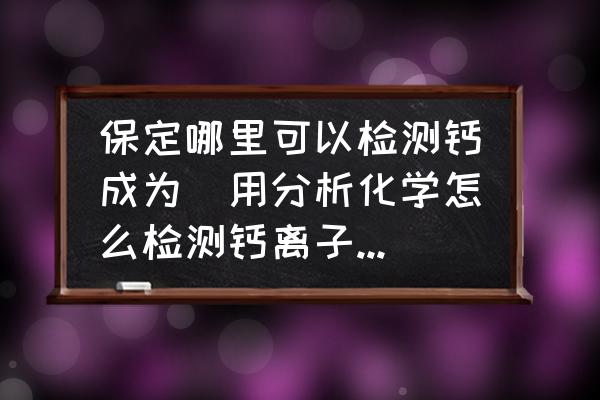 保定哪里可以檢測鈣成為(用分析化學(xué)怎么檢測鈣離子的含量？)
