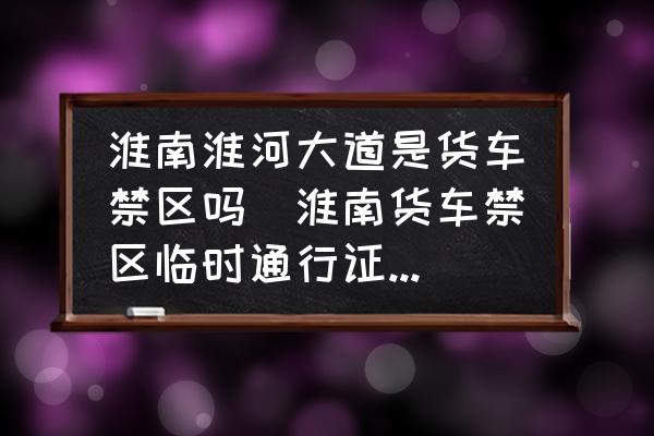 淮南淮河大道是貨車禁區(qū)嗎(淮南貨車禁區(qū)臨時(shí)通行證怎么辦理？)