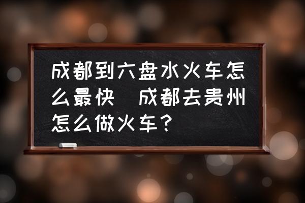 成都到六盤(pán)水火車(chē)怎么最快(成都去貴州怎么做火車(chē)？)