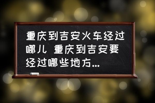 重慶到吉安火車經(jīng)過(guò)哪兒 重慶到吉安要經(jīng)過(guò)哪些地方做什么車走什么路線比較近？