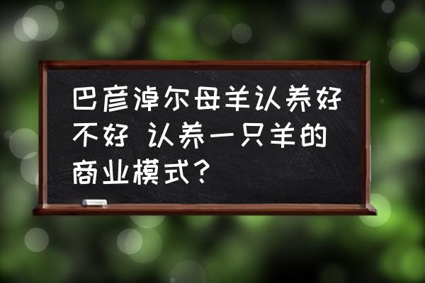 巴彥淖爾母羊認(rèn)養(yǎng)好不好 認(rèn)養(yǎng)一只羊的商業(yè)模式？