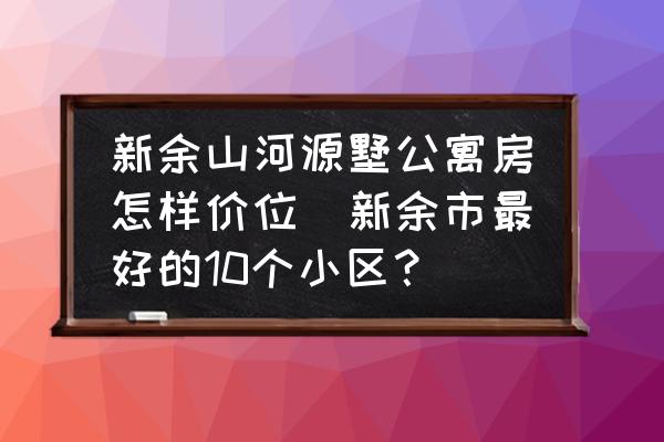 新余山河源墅公寓房怎樣價位(新余市最好的10個小區(qū)？)