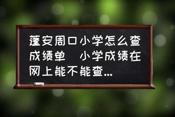 蓬安周口小學(xué)怎么查成績單(小學(xué)成績在網(wǎng)上能不能查到，怎么查？)