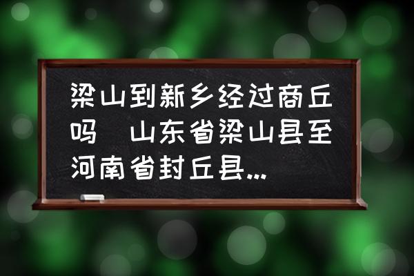 梁山到新鄉(xiāng)經(jīng)過商丘嗎(山東省梁山縣至河南省封丘縣多少公里？)