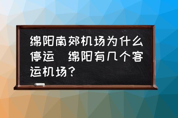 綿陽南郊機場為什么停運(綿陽有幾個客運機場？)