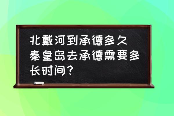 北戴河到承德多久(秦皇島去承德需要多長(zhǎng)時(shí)間？)