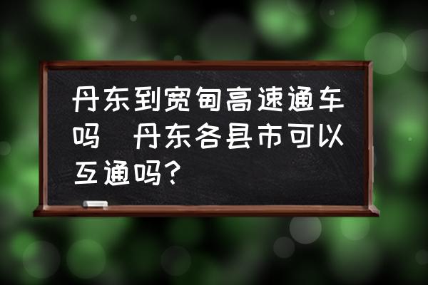 丹東到寬甸高速通車嗎(丹東各縣市可以互通嗎？)