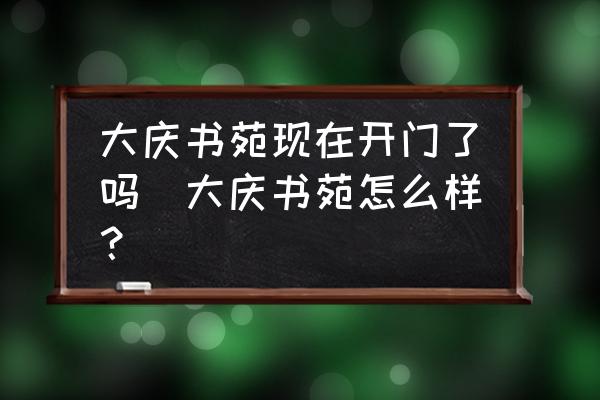 大慶書苑現(xiàn)在開門了嗎(大慶書苑怎么樣？)