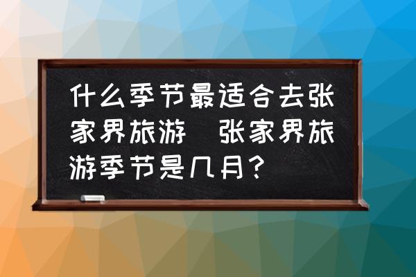 什么季節(jié)最適合去張家界旅游(張家界旅游季節(jié)是幾月？)