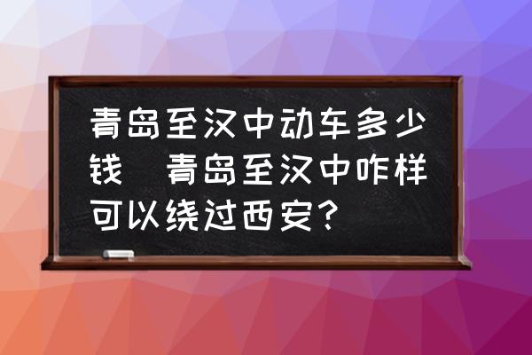 青島至漢中動(dòng)車多少錢(青島至漢中咋樣可以繞過西安？)