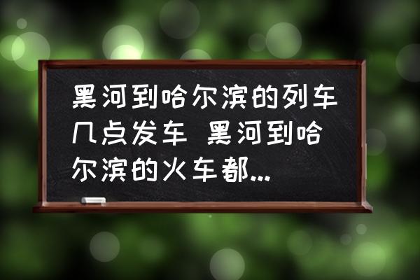 黑河到哈爾濱的列車(chē)幾點(diǎn)發(fā)車(chē) 黑河到哈爾濱的火車(chē)都是幾點(diǎn)？