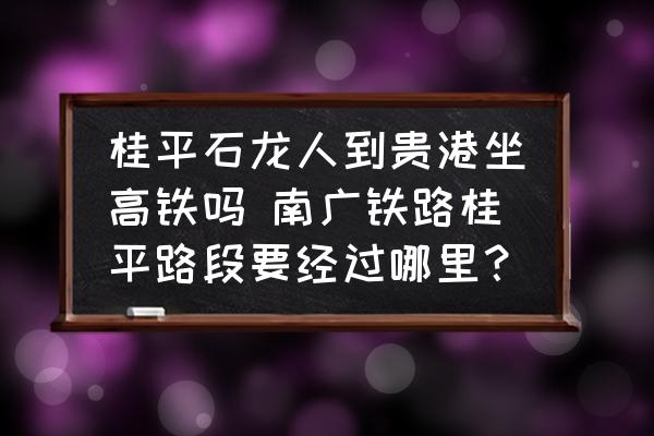 桂平石龍人到貴港坐高鐵嗎 南廣鐵路桂平路段要經(jīng)過哪里？