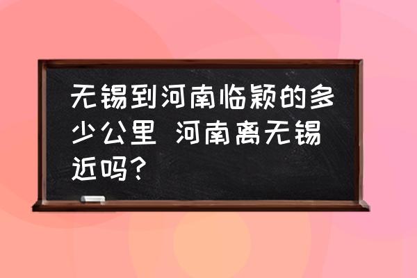 無錫到河南臨穎的多少公里 河南離無錫近嗎？