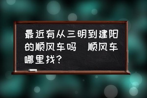 最近有從三明到建陽的順風車嗎(順風車哪里找？)