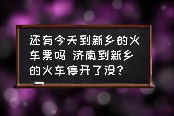 還有今天到新鄉(xiāng)的火車票嗎 濟(jì)南到新鄉(xiāng)的火車停開了沒？