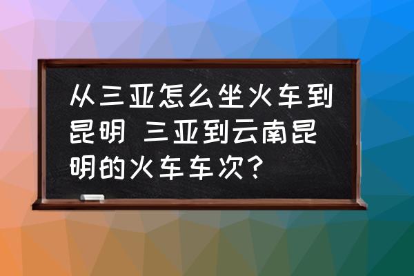 從三亞怎么坐火車到昆明 三亞到云南昆明的火車車次？