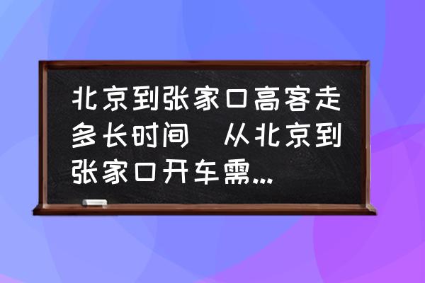北京到張家口高客走多長時間(從北京到張家口開車需要多長時間？)