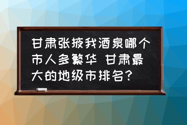 甘肅張掖我酒泉哪個市人多繁華 甘肅最大的地級市排名？