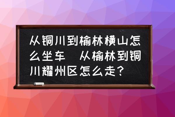 從銅川到榆林橫山怎么坐車(從榆林到銅川耀州區(qū)怎么走？)