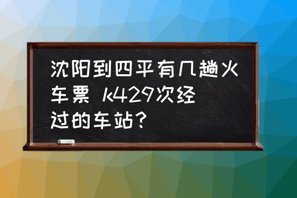 沈陽到四平有幾趟火車票 k429次經(jīng)過的車站？