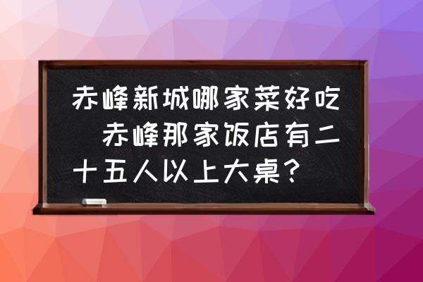 赤峰新城哪家菜好吃(赤峰那家飯店有二十五人以上大桌？)