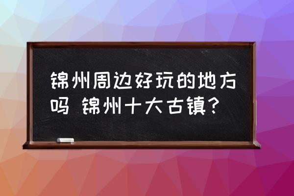 錦州周邊好玩的地方嗎 錦州十大古鎮(zhèn)？