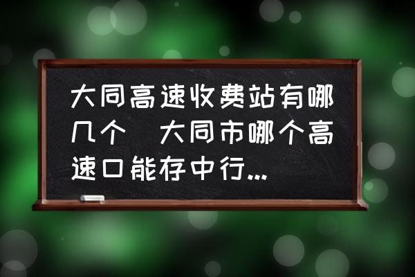 大同高速收費(fèi)站有哪幾個(gè)(大同市哪個(gè)高速口能存中行辦的ETC錢？)